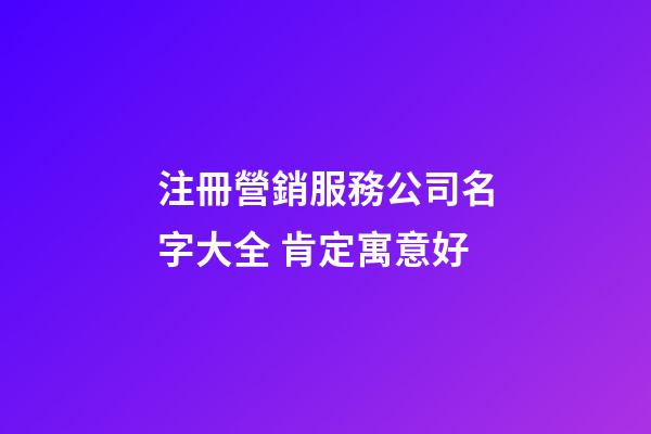 注冊營銷服務公司名字大全 肯定寓意好-第1張-公司起名-玄機派